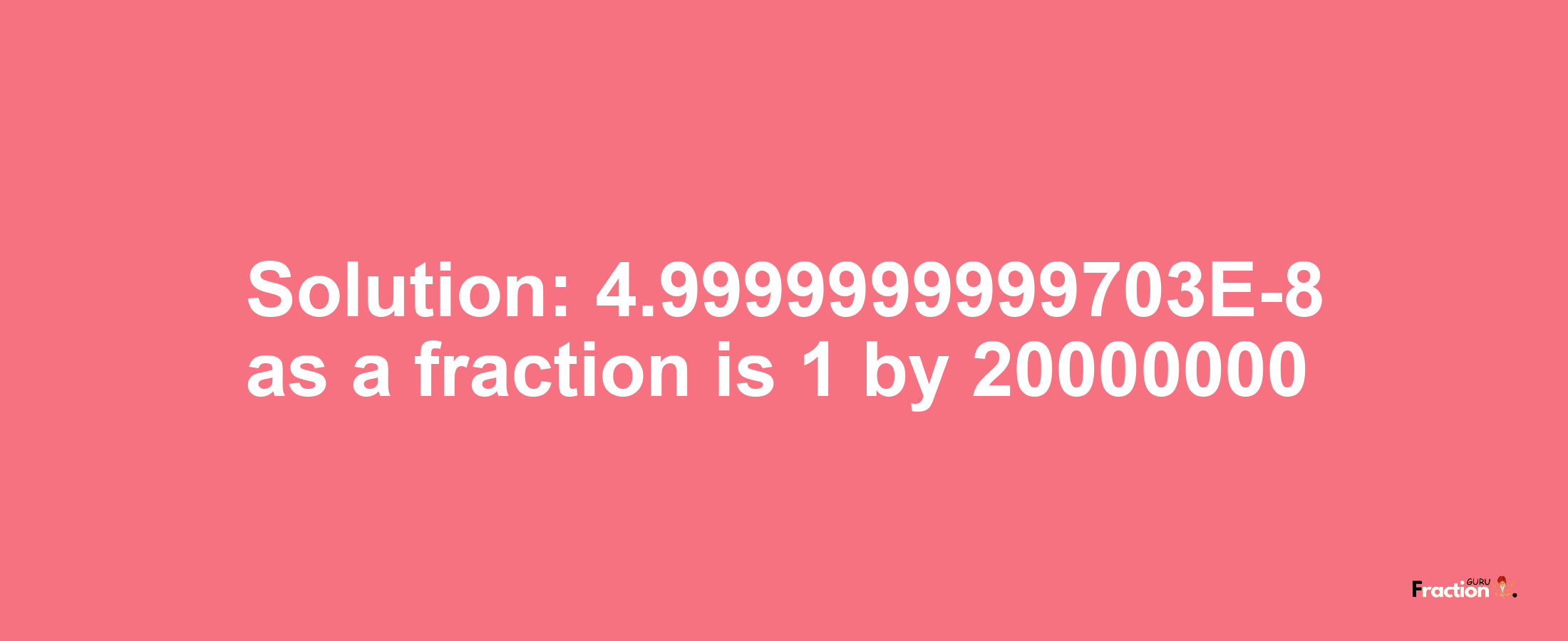 Solution:4.9999999999703E-8 as a fraction is 1/20000000